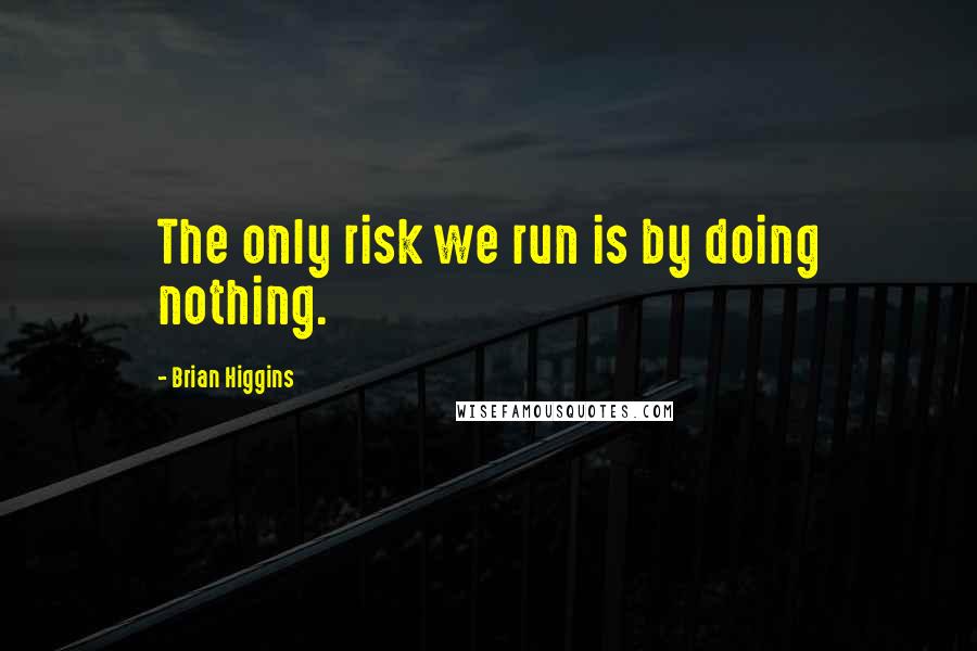 Brian Higgins Quotes: The only risk we run is by doing nothing.