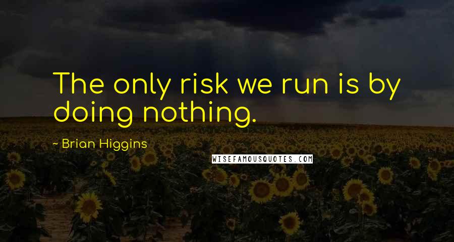 Brian Higgins Quotes: The only risk we run is by doing nothing.