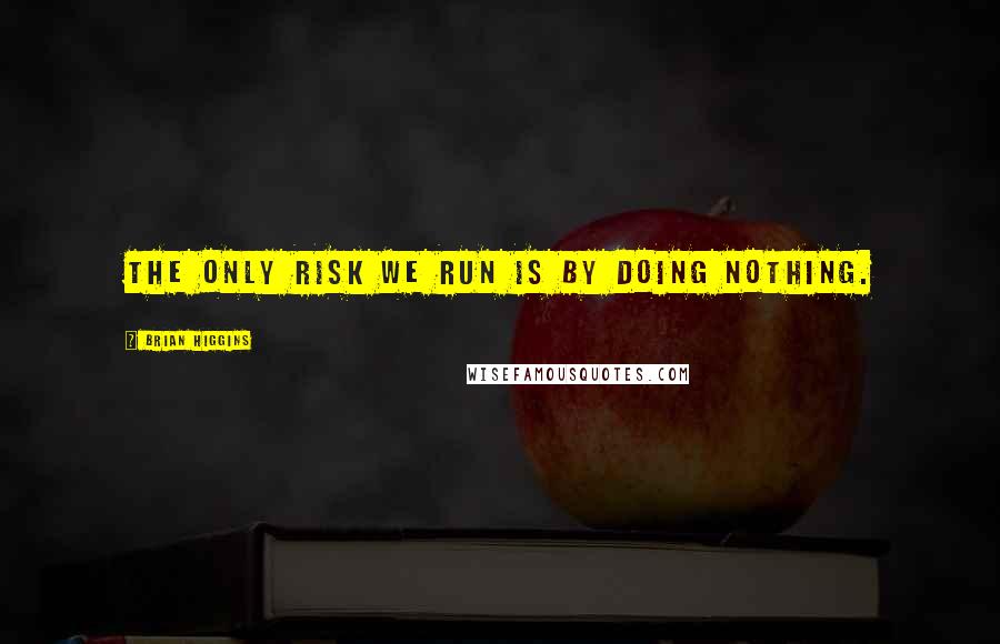 Brian Higgins Quotes: The only risk we run is by doing nothing.