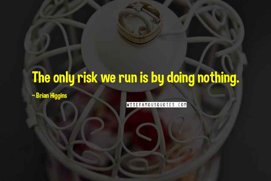 Brian Higgins Quotes: The only risk we run is by doing nothing.