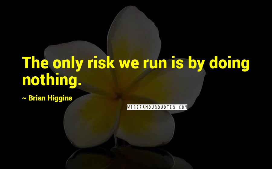 Brian Higgins Quotes: The only risk we run is by doing nothing.