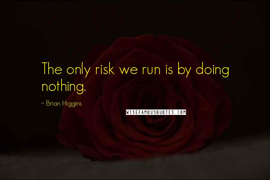 Brian Higgins Quotes: The only risk we run is by doing nothing.