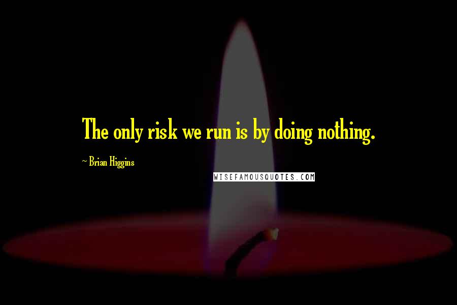 Brian Higgins Quotes: The only risk we run is by doing nothing.