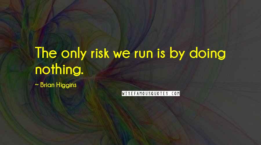 Brian Higgins Quotes: The only risk we run is by doing nothing.