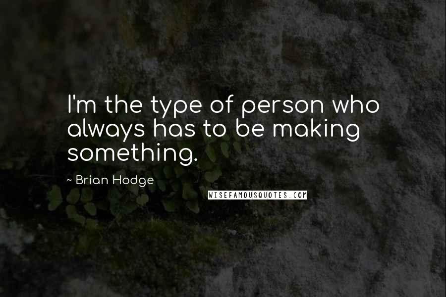 Brian Hodge Quotes: I'm the type of person who always has to be making something.