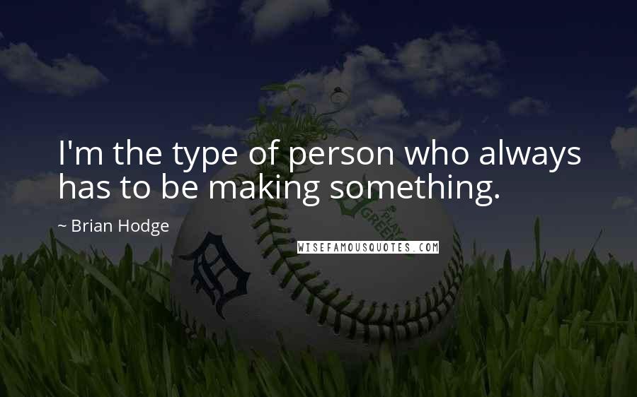 Brian Hodge Quotes: I'm the type of person who always has to be making something.