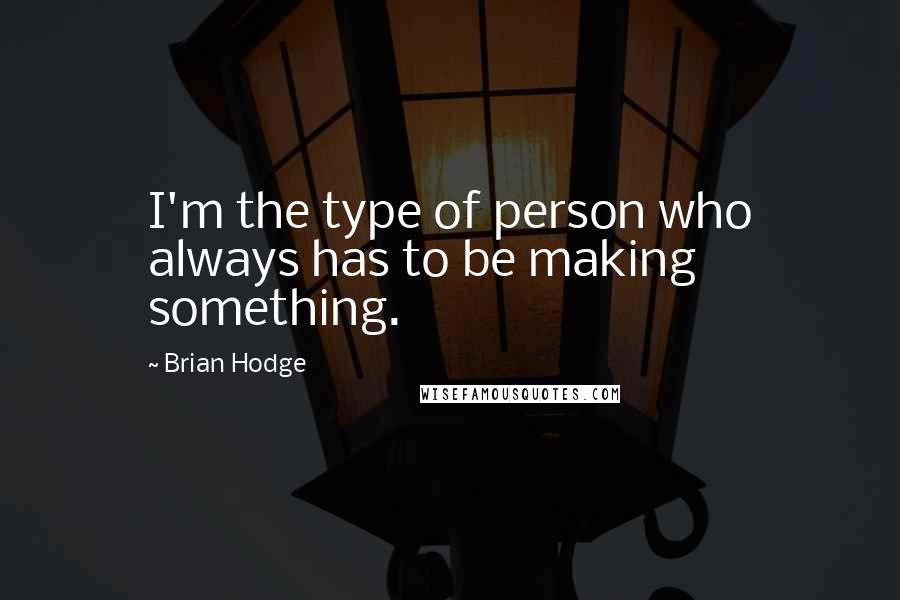 Brian Hodge Quotes: I'm the type of person who always has to be making something.