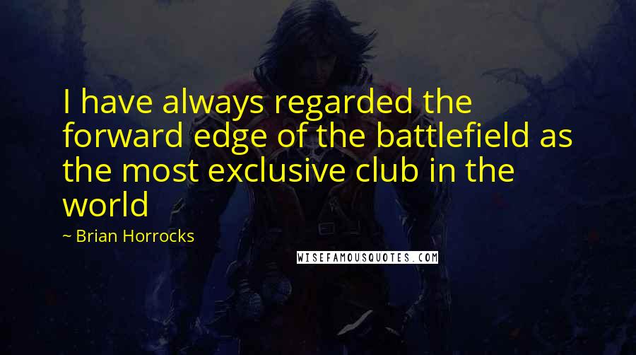 Brian Horrocks Quotes: I have always regarded the forward edge of the battlefield as the most exclusive club in the world