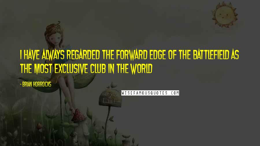 Brian Horrocks Quotes: I have always regarded the forward edge of the battlefield as the most exclusive club in the world