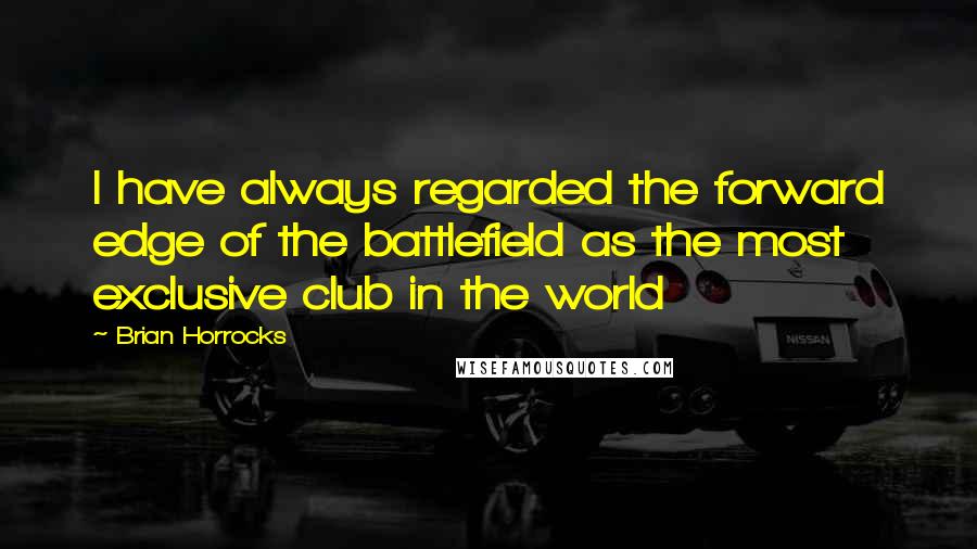 Brian Horrocks Quotes: I have always regarded the forward edge of the battlefield as the most exclusive club in the world