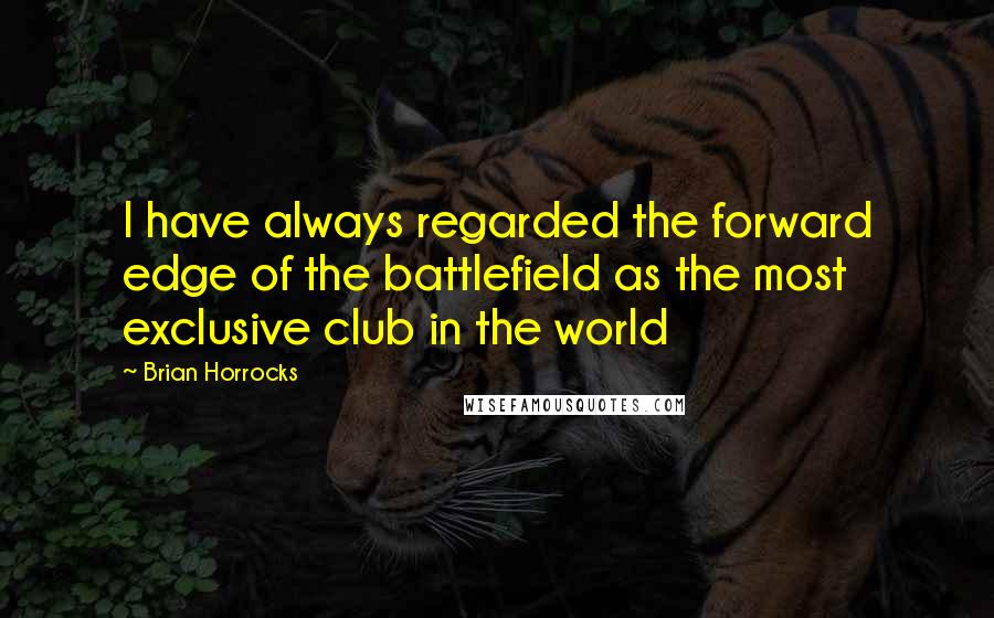 Brian Horrocks Quotes: I have always regarded the forward edge of the battlefield as the most exclusive club in the world