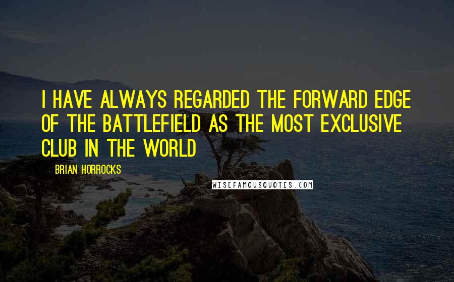 Brian Horrocks Quotes: I have always regarded the forward edge of the battlefield as the most exclusive club in the world