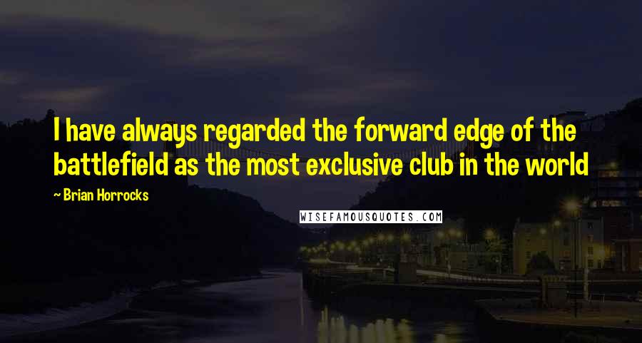 Brian Horrocks Quotes: I have always regarded the forward edge of the battlefield as the most exclusive club in the world