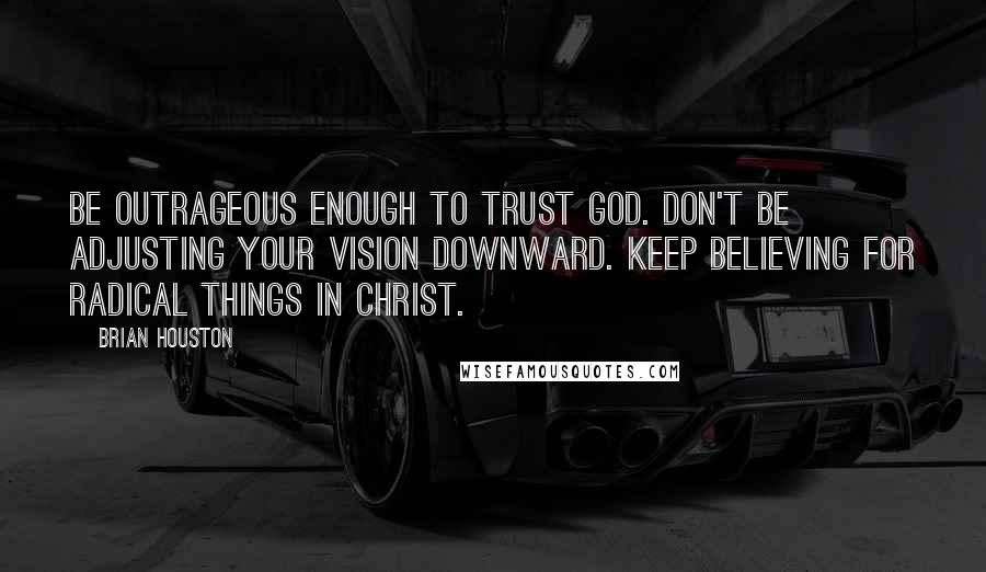 Brian Houston Quotes: Be outrageous enough to trust God. Don't be adjusting your vision downward. Keep believing for radical things in Christ.