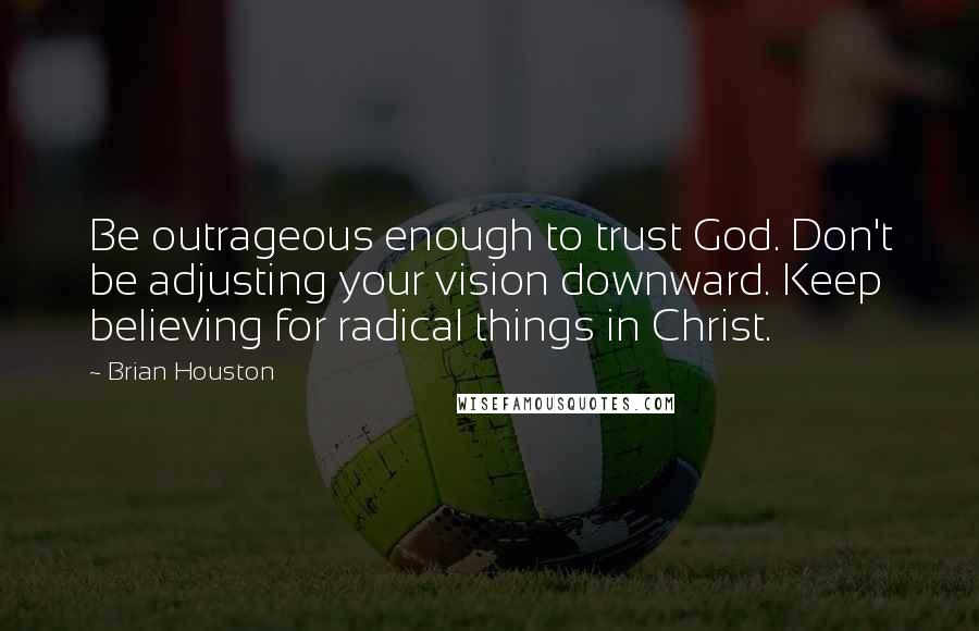 Brian Houston Quotes: Be outrageous enough to trust God. Don't be adjusting your vision downward. Keep believing for radical things in Christ.