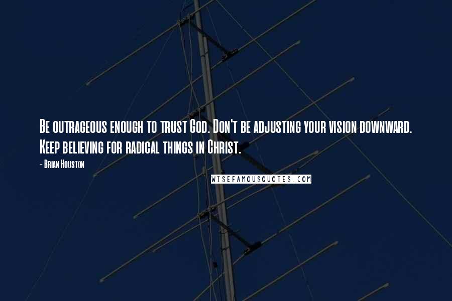 Brian Houston Quotes: Be outrageous enough to trust God. Don't be adjusting your vision downward. Keep believing for radical things in Christ.