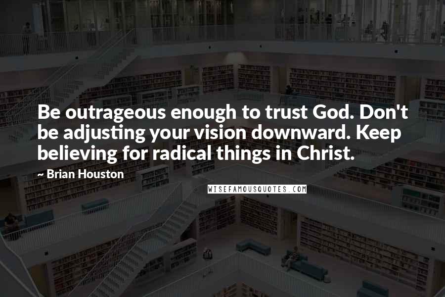 Brian Houston Quotes: Be outrageous enough to trust God. Don't be adjusting your vision downward. Keep believing for radical things in Christ.