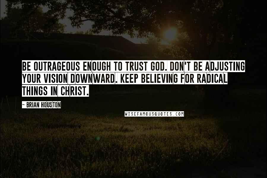 Brian Houston Quotes: Be outrageous enough to trust God. Don't be adjusting your vision downward. Keep believing for radical things in Christ.