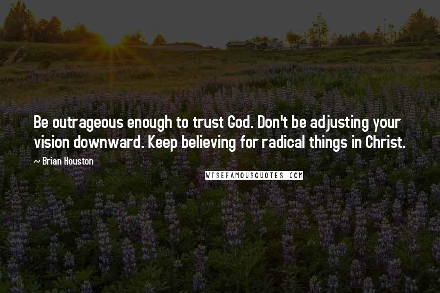 Brian Houston Quotes: Be outrageous enough to trust God. Don't be adjusting your vision downward. Keep believing for radical things in Christ.