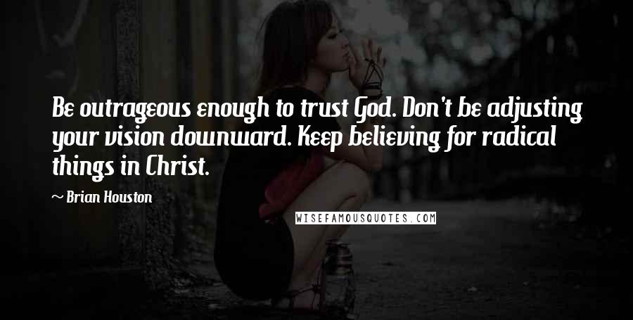 Brian Houston Quotes: Be outrageous enough to trust God. Don't be adjusting your vision downward. Keep believing for radical things in Christ.