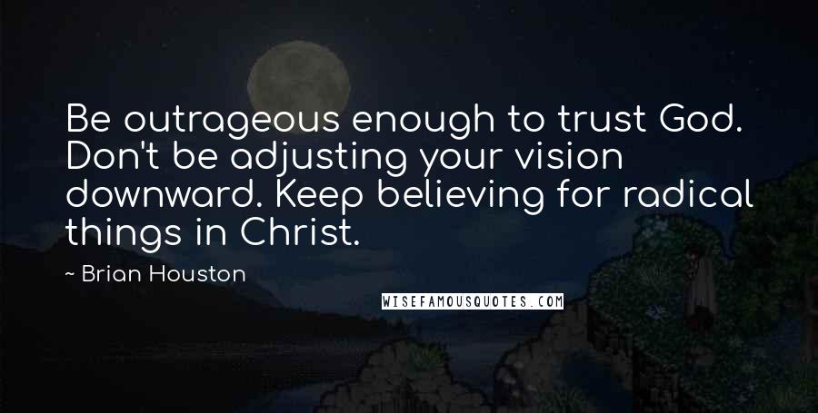 Brian Houston Quotes: Be outrageous enough to trust God. Don't be adjusting your vision downward. Keep believing for radical things in Christ.