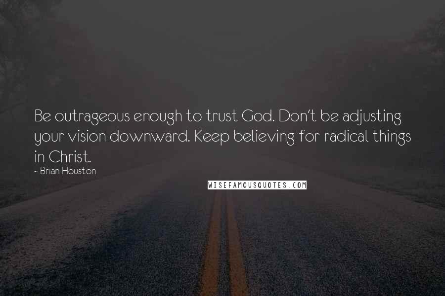 Brian Houston Quotes: Be outrageous enough to trust God. Don't be adjusting your vision downward. Keep believing for radical things in Christ.