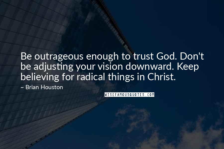 Brian Houston Quotes: Be outrageous enough to trust God. Don't be adjusting your vision downward. Keep believing for radical things in Christ.