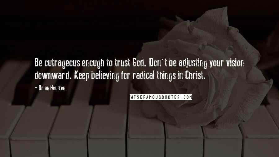 Brian Houston Quotes: Be outrageous enough to trust God. Don't be adjusting your vision downward. Keep believing for radical things in Christ.