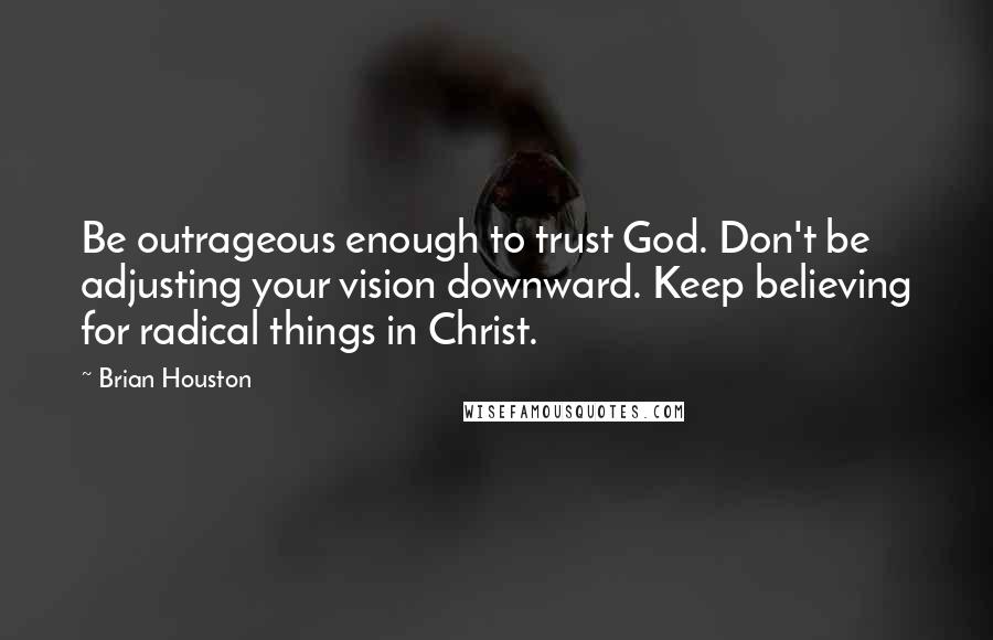 Brian Houston Quotes: Be outrageous enough to trust God. Don't be adjusting your vision downward. Keep believing for radical things in Christ.