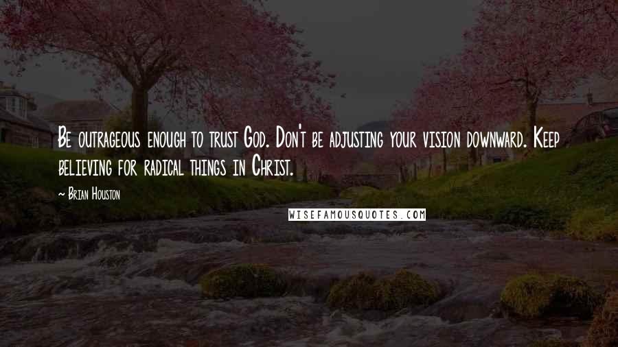 Brian Houston Quotes: Be outrageous enough to trust God. Don't be adjusting your vision downward. Keep believing for radical things in Christ.