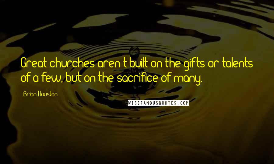 Brian Houston Quotes: Great churches aren't built on the gifts or talents of a few, but on the sacrifice of many.