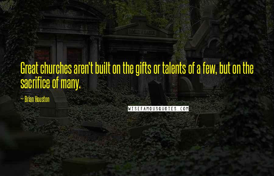 Brian Houston Quotes: Great churches aren't built on the gifts or talents of a few, but on the sacrifice of many.