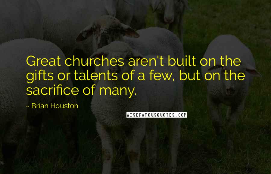 Brian Houston Quotes: Great churches aren't built on the gifts or talents of a few, but on the sacrifice of many.