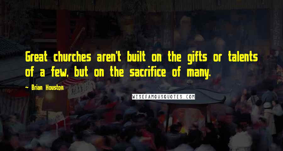 Brian Houston Quotes: Great churches aren't built on the gifts or talents of a few, but on the sacrifice of many.