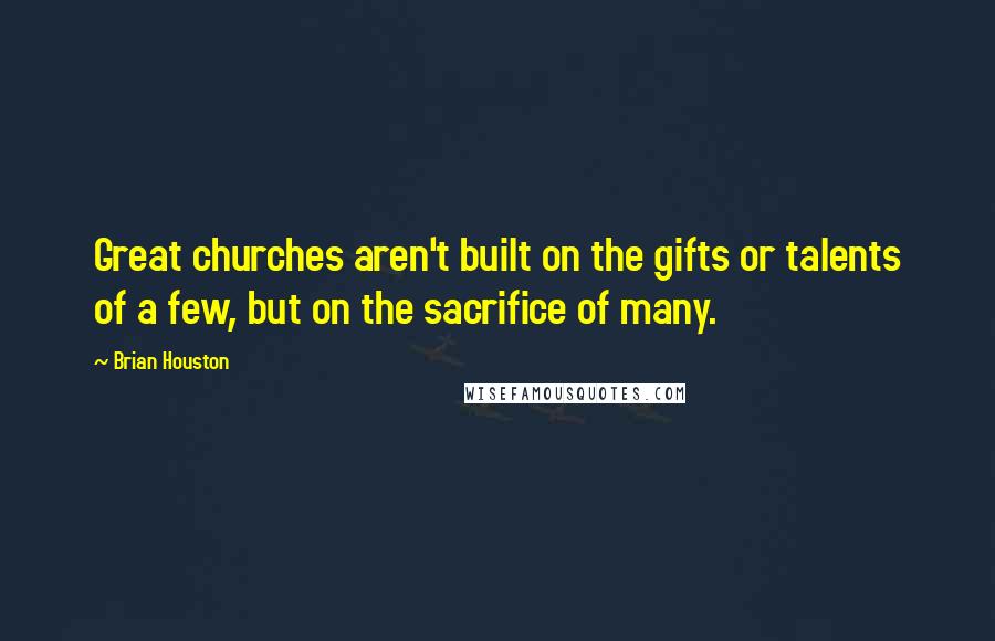 Brian Houston Quotes: Great churches aren't built on the gifts or talents of a few, but on the sacrifice of many.