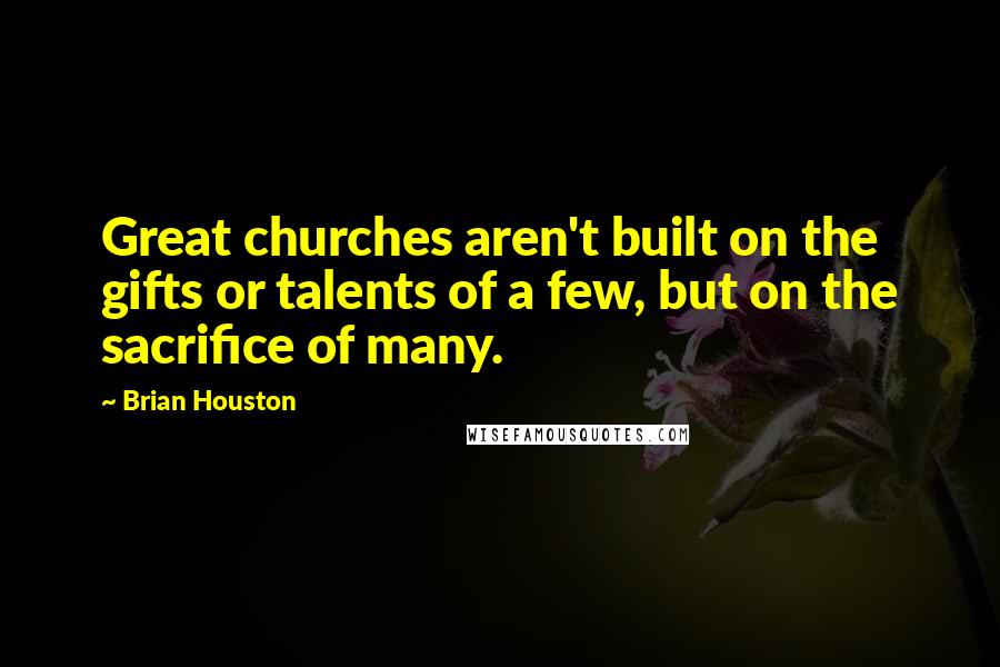 Brian Houston Quotes: Great churches aren't built on the gifts or talents of a few, but on the sacrifice of many.