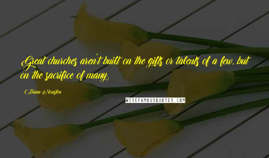 Brian Houston Quotes: Great churches aren't built on the gifts or talents of a few, but on the sacrifice of many.