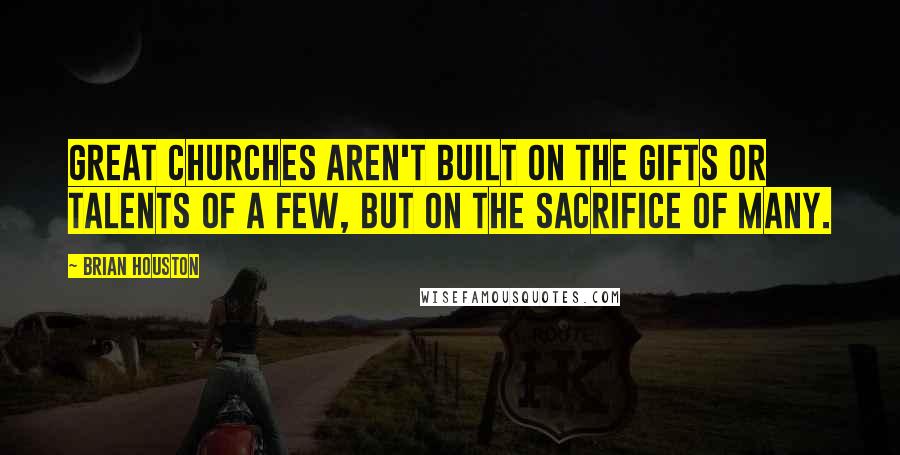 Brian Houston Quotes: Great churches aren't built on the gifts or talents of a few, but on the sacrifice of many.