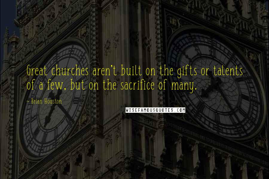 Brian Houston Quotes: Great churches aren't built on the gifts or talents of a few, but on the sacrifice of many.