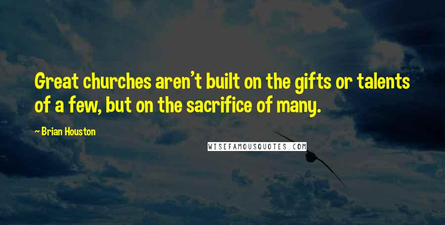 Brian Houston Quotes: Great churches aren't built on the gifts or talents of a few, but on the sacrifice of many.