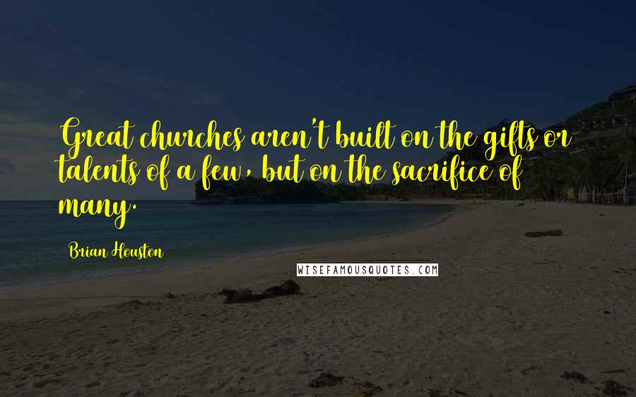 Brian Houston Quotes: Great churches aren't built on the gifts or talents of a few, but on the sacrifice of many.