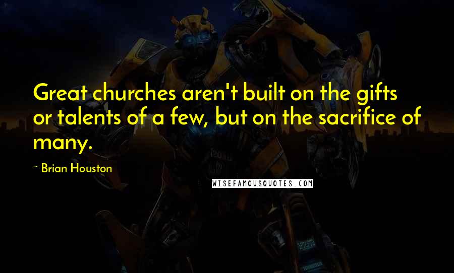 Brian Houston Quotes: Great churches aren't built on the gifts or talents of a few, but on the sacrifice of many.