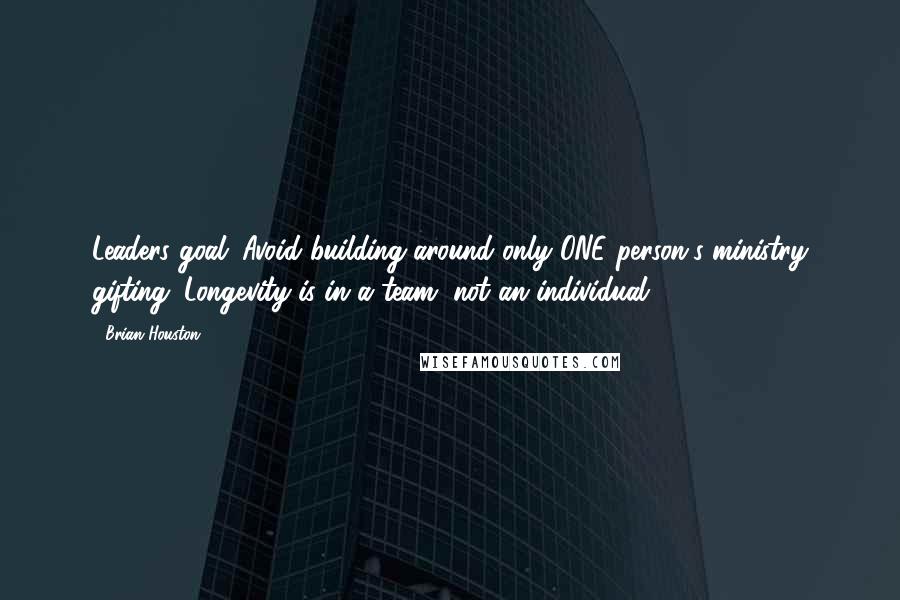 Brian Houston Quotes: Leaders goal: Avoid building around only ONE person's ministry gifting. Longevity is in a team, not an individual!
