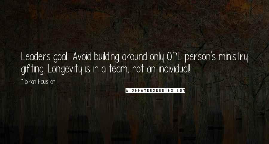 Brian Houston Quotes: Leaders goal: Avoid building around only ONE person's ministry gifting. Longevity is in a team, not an individual!
