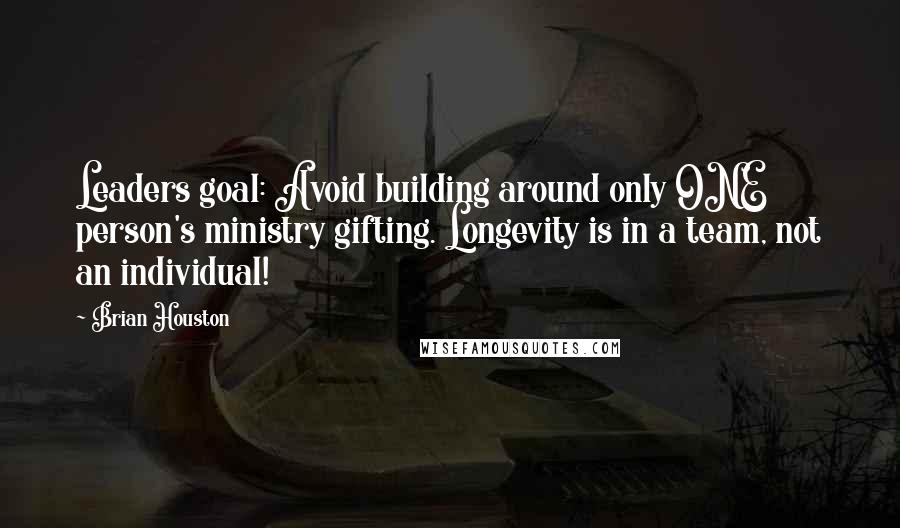Brian Houston Quotes: Leaders goal: Avoid building around only ONE person's ministry gifting. Longevity is in a team, not an individual!