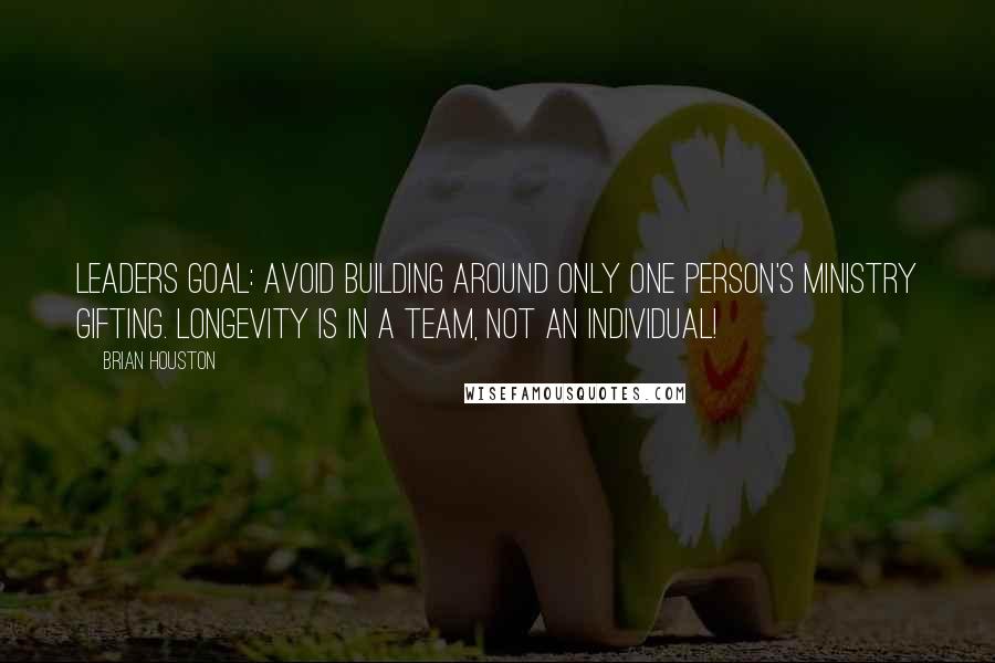 Brian Houston Quotes: Leaders goal: Avoid building around only ONE person's ministry gifting. Longevity is in a team, not an individual!