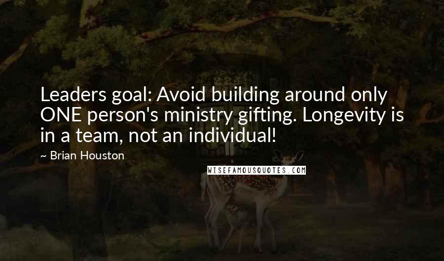 Brian Houston Quotes: Leaders goal: Avoid building around only ONE person's ministry gifting. Longevity is in a team, not an individual!
