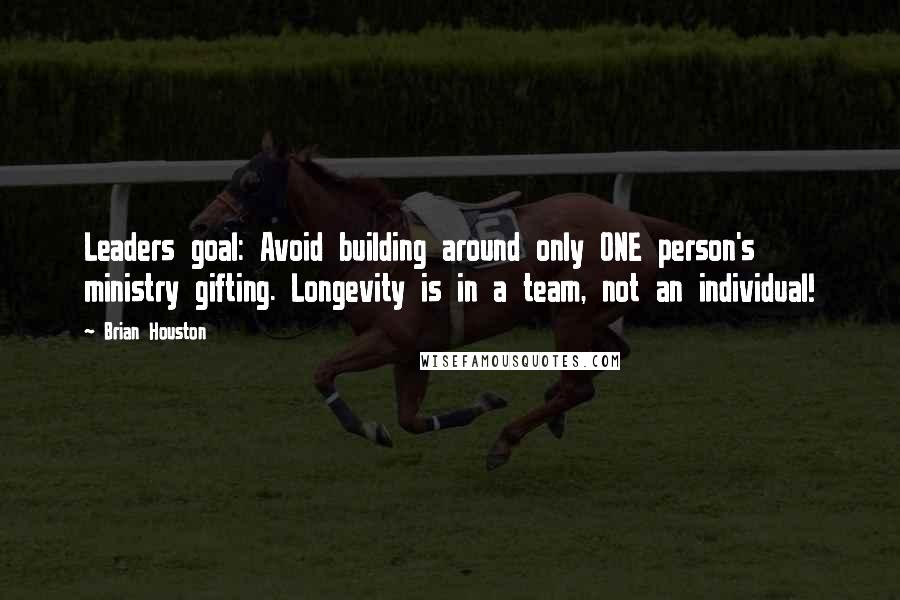 Brian Houston Quotes: Leaders goal: Avoid building around only ONE person's ministry gifting. Longevity is in a team, not an individual!
