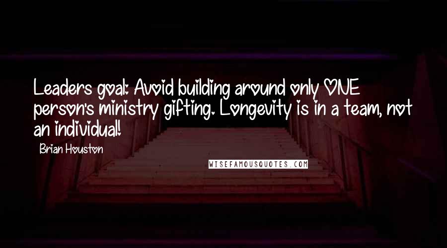 Brian Houston Quotes: Leaders goal: Avoid building around only ONE person's ministry gifting. Longevity is in a team, not an individual!