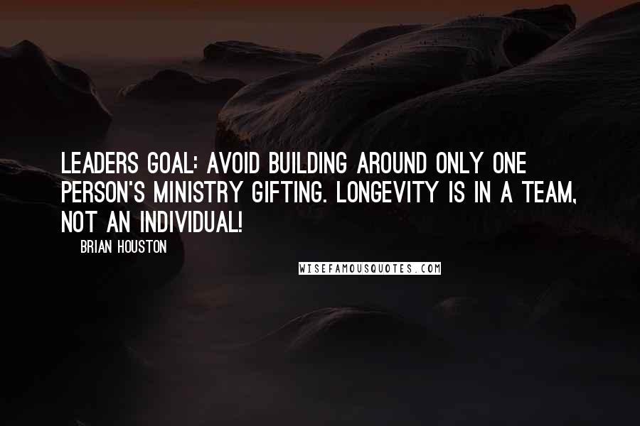 Brian Houston Quotes: Leaders goal: Avoid building around only ONE person's ministry gifting. Longevity is in a team, not an individual!